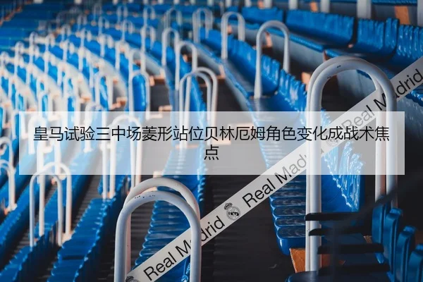 皇马试验三中场菱形站位贝林厄姆角色变化成战术焦点