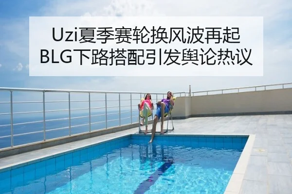 Uzi夏季赛轮换风波再起 BLG下路搭配引发舆论热议