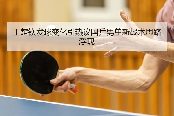 王楚钦发球变化引热议国乒男单新战术思路浮现