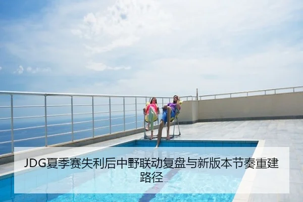 JDG夏季赛失利后中野联动复盘与新版本节奏重建路径