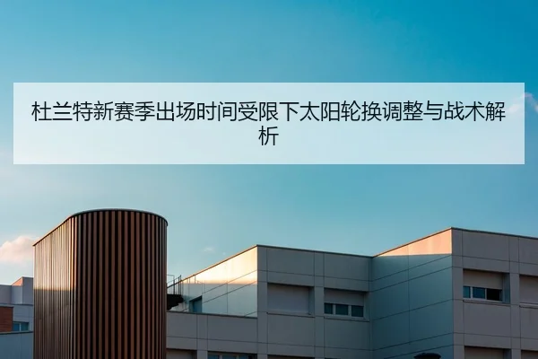 杜兰特新赛季出场时间受限下太阳轮换调整与战术解析