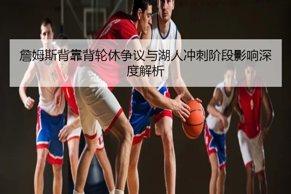 詹姆斯背靠背轮休争议与湖人冲刺阶段影响深度解析