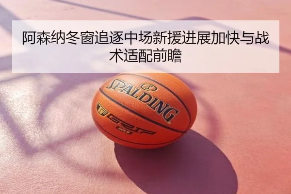 阿森纳冬窗追逐中场新援进展加快与战术适配前瞻