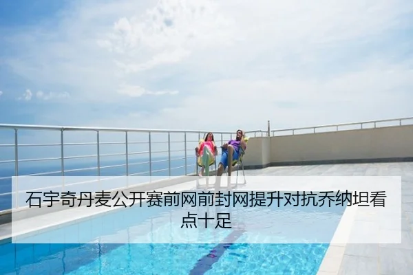 石宇奇丹麦公开赛前网前封网提升对抗乔纳坦看点十足
